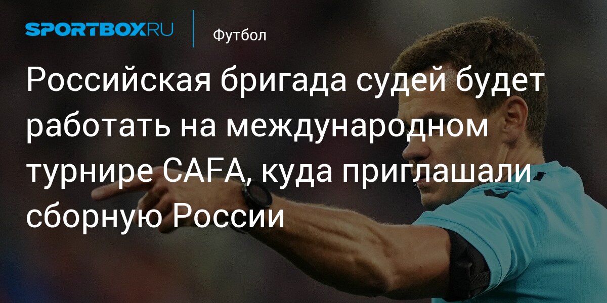 Российская бригада судей будет работать на международном турнире CAFA, куда приглашали сборную России
