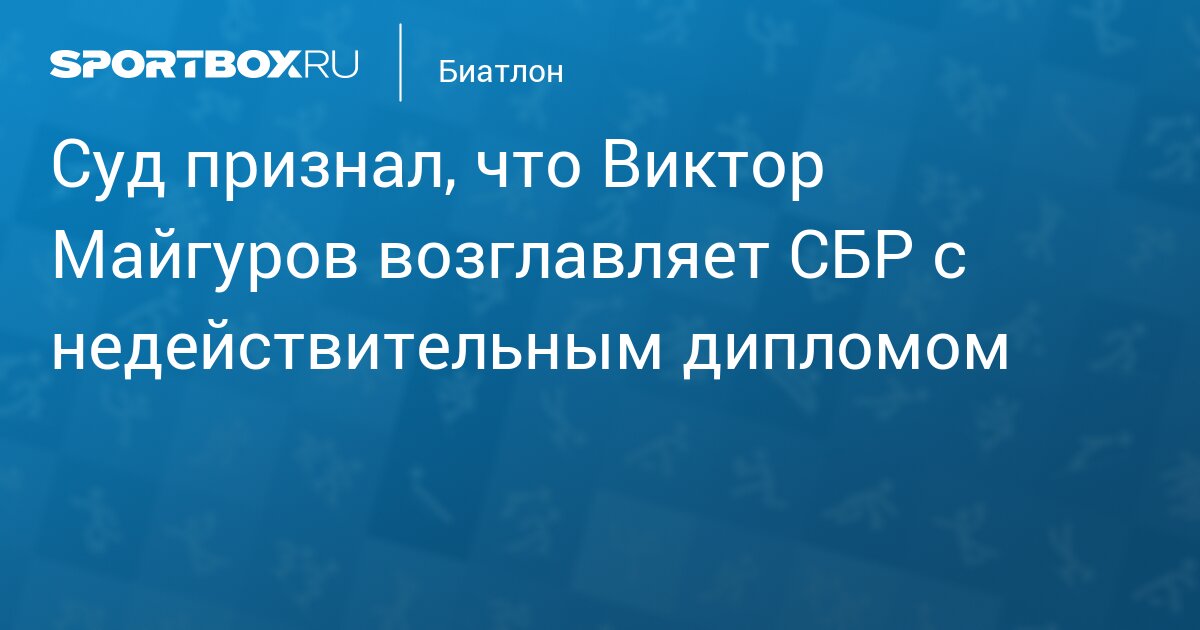 Суд признал, что Виктор Майгуров возглавляет СБР с недействительным дипломом