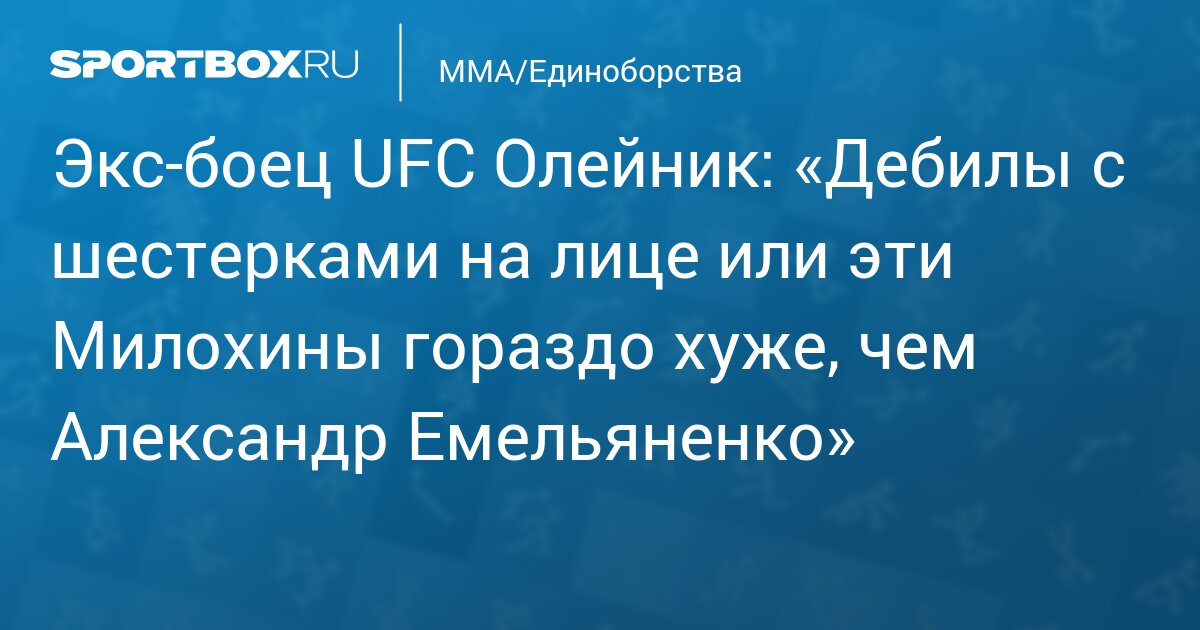 Экс-боец UFC Олейник: «Дебилы с шестерками на лице или эти Милохины гораздо хуже, чем Александр Емельяненко»