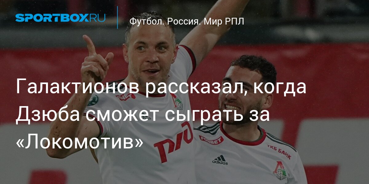 Галактионов рассказал, когда Дзюба сможет сыграть за «Локомотив»