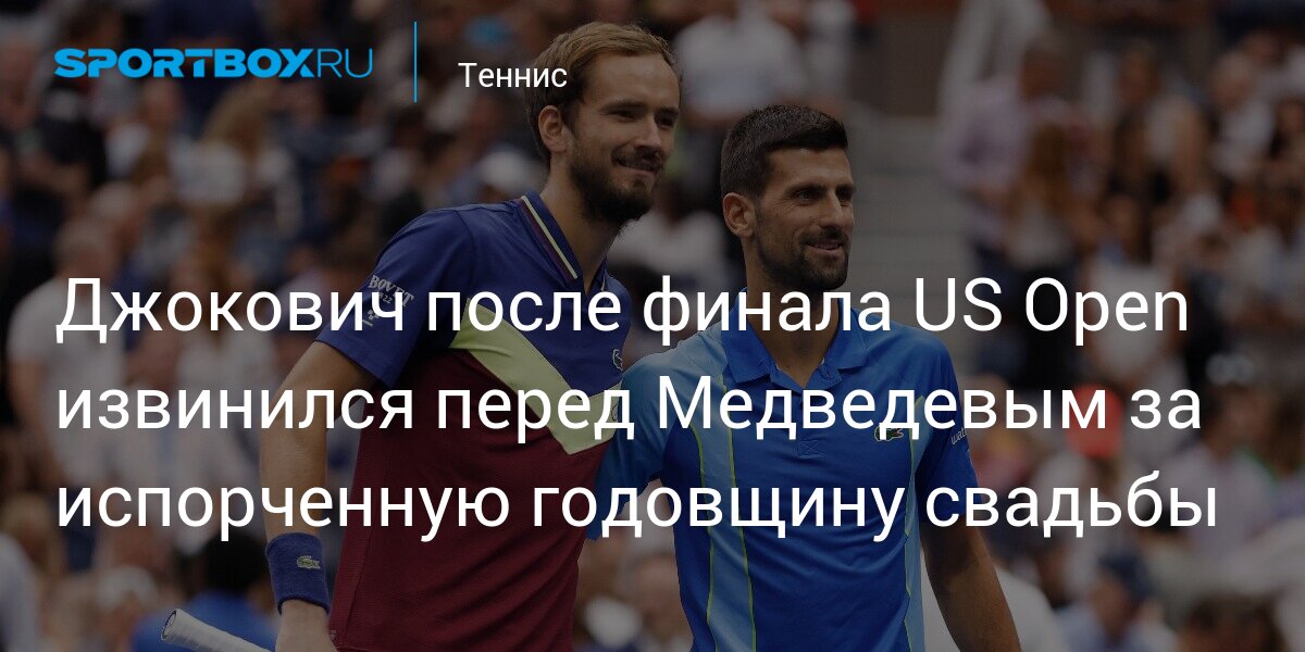 Джокович после финала US Open извинился перед Медведевым за испорченную годовщину свадьбы