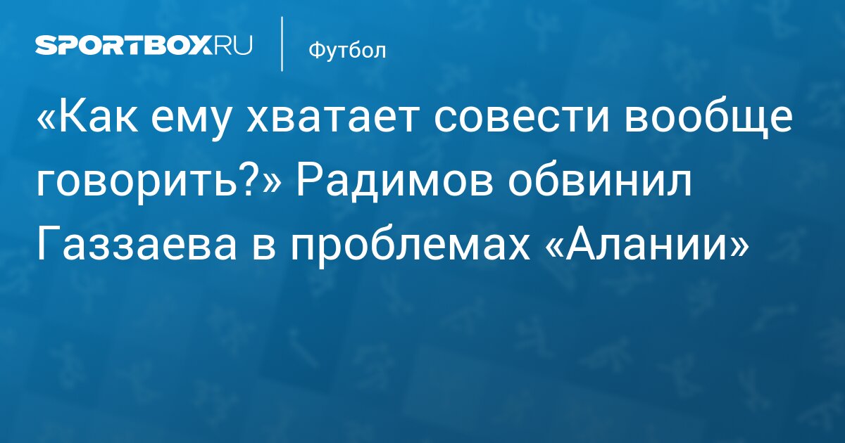 «Как ему хватает совести вообще говорить?» Радимов обвинил Газзаева в проблемах «Алании»