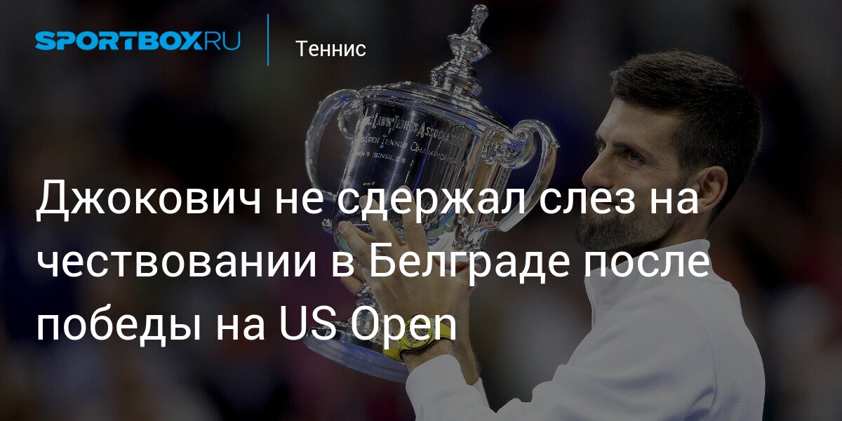 Джокович не сдержал слез на чествовании в Белграде после победы на US Open