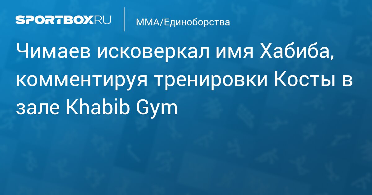Чимаев исковеркал имя Хабиба, комментируя тренировки Косты в зале Khabib Gym