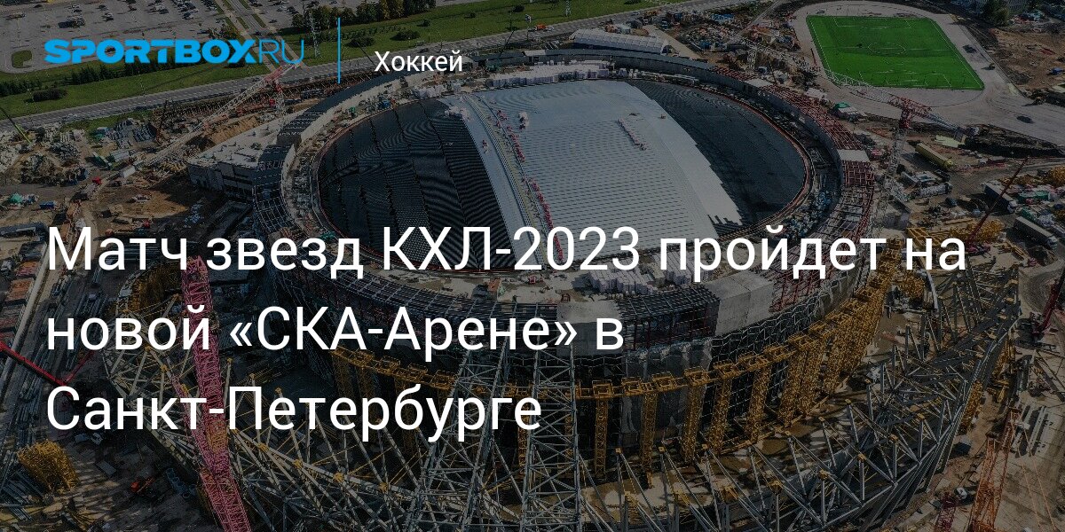 Матч звезд КХЛ‑2023 пройдет на новой «СКА‑Арене» в Санкт‑Петербурге