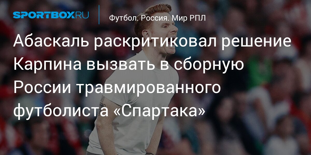 Абаскаль раскритиковал решение Карпина вызвать в сборную России травмированного футболиста «Спартака»