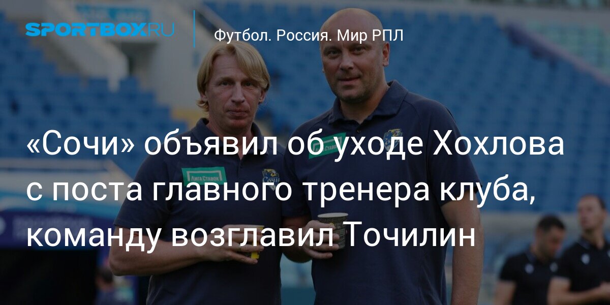 «Сочи» объявил об уходе Хохлова с поста главного тренера клуба, команду возглавил Точилин